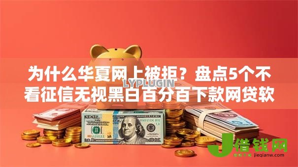为什么华夏网上被拒?盘点5个不看征信无视黑白百分百下款网贷软件给你参考 为什么华夏网上被拒?盘点5个不看征信无视黑白百分百下款网贷软件给你参考