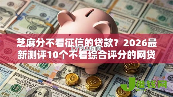 芝麻分不看征信的贷款？2026最新测评10个不看综合评分的网贷百分百下款口子