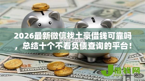 2026最新微信找土豪借钱可靠吗,总结十个不看负债查询的平台! 2026最新微信找土豪借钱可靠吗,总结十个不看负债查询的平台!