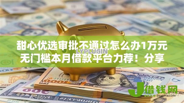 甜心优选审批不通过怎么办1万元无门槛本月借款平台力荐！分享小额网贷口子1万元无门槛借款