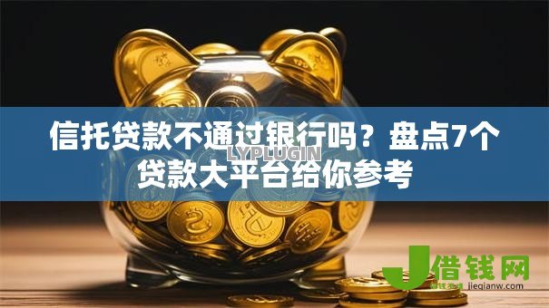 信托贷款不通过银行吗?盘点7个贷款大平台给你参考 信托贷款不通过银行吗?盘点7个贷款大平台给你参考