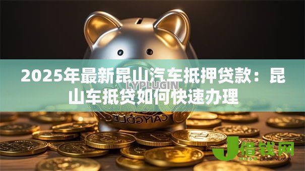 2025年最新昆山汽车抵押贷款：昆山车抵贷如何快速办理
