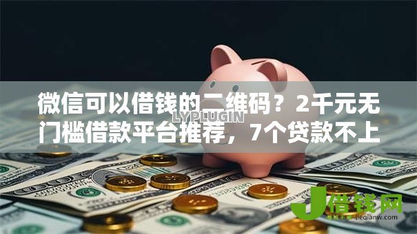 微信可以借钱的二维码?2千元无门槛借款平台推荐,7个贷款不上诚信平台的软件盘点 微信可以借钱的二维码?2千元无门槛借款平台推荐,7个贷款不上诚信平台的软件盘点