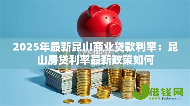 2025年最新昆山商业贷款利率:昆山房贷利率最新政策如何 2025年最新昆山商业贷款利率:昆山房贷利率最新政策如何