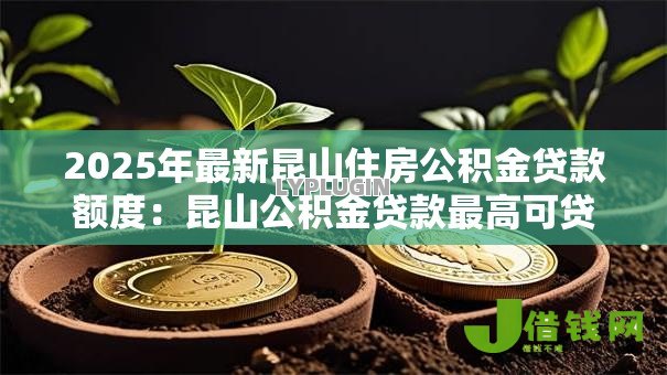 2025年最新昆山住房公积金贷款额度：昆山公积金贷款最高可贷多少