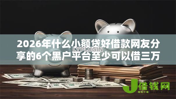 2026年什么小额贷好借款网友分享的6个黑户平台至少可以借三万那种我觉得不错! 2026年什么小额贷好借款网友分享的6个黑户平台至少可以借三万那种我觉得不错!