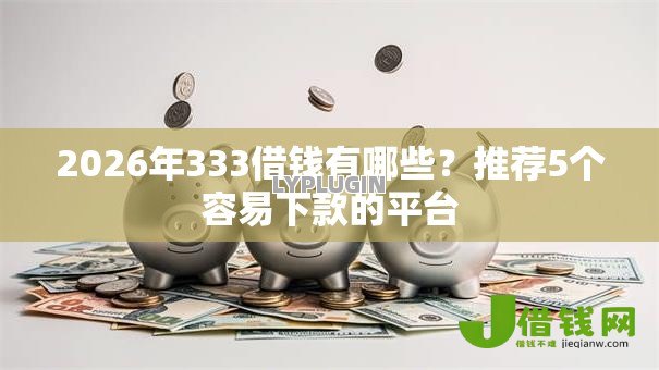 2026年333借钱有哪些？推荐5个容易下款的平台