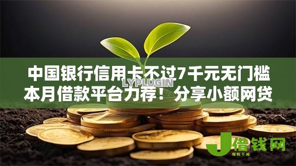 中国银行信用卡不过7千元无门槛本月借款平台力荐！分享小额网贷口子7千元无门槛借款
