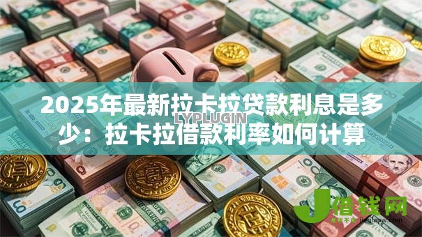 2025年最新拉卡拉贷款利息是多少：拉卡拉借款利率如何计算