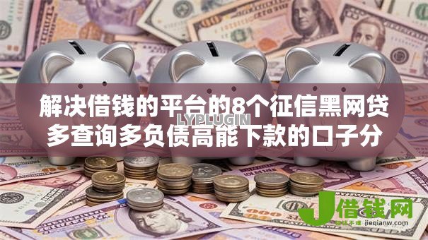 解决借钱的平台的8个征信黑网贷多查询多负债高能下款的口子分享 解决借钱的平台的8个征信黑网贷多查询多负债高能下款的口子分享