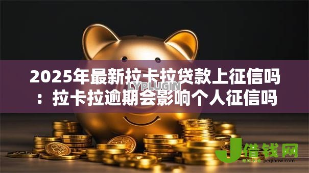 2025年最新拉卡拉贷款上征信吗:拉卡拉逾期会影响个人征信吗 2025年最新拉卡拉贷款上征信吗:拉卡拉逾期会影响个人征信吗