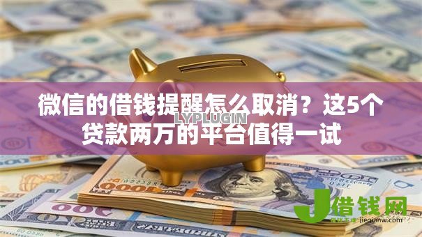 微信的借钱提醒怎么取消？这5个贷款两万的平台值得一试