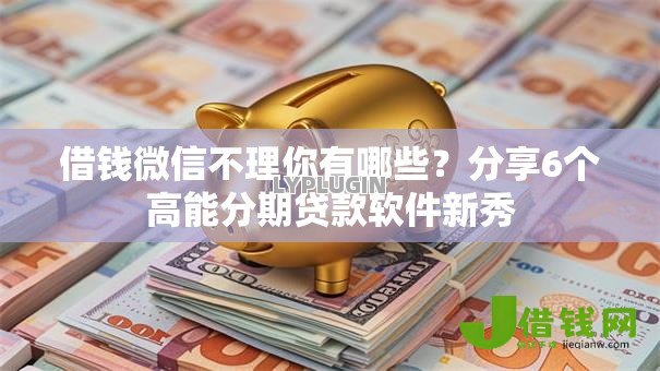 借钱微信不理你有哪些？分享6个高能分期贷款软件新秀