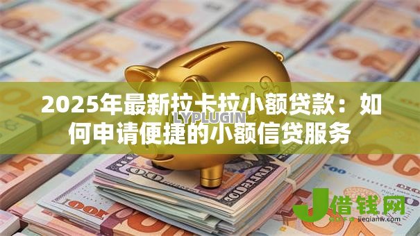 2025年最新拉卡拉小额贷款:如何申请便捷的小额信贷服务 2025年最新拉卡拉小额贷款:如何申请便捷的小额信贷服务