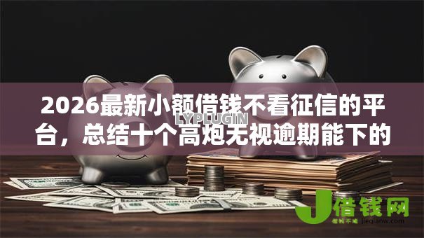 2026最新小额借钱不看征信的平台,总结十个高炮无视逾期能下的平台! 2026最新小额借钱不看征信的平台,总结十个高炮无视逾期能下的平台!