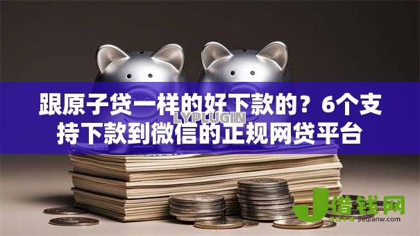 跟原子贷一样的好下款的?6个支持下款到微信的正规网贷平台 跟原子贷一样的好下款的?6个支持下款到微信的正规网贷平台