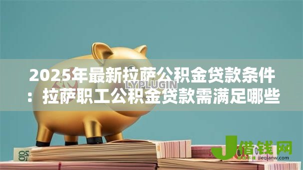 2025年最新拉萨公积金贷款条件:拉萨职工公积金贷款需满足哪些要求 2025年最新拉萨公积金贷款条件:拉萨职工公积金贷款需满足哪些要求