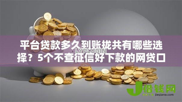 平台贷款多久到账拢共有哪些选择?5个不查征信好下款的网贷口子详解 平台贷款多久到账拢共有哪些选择?5个不查征信好下款的网贷口子详解