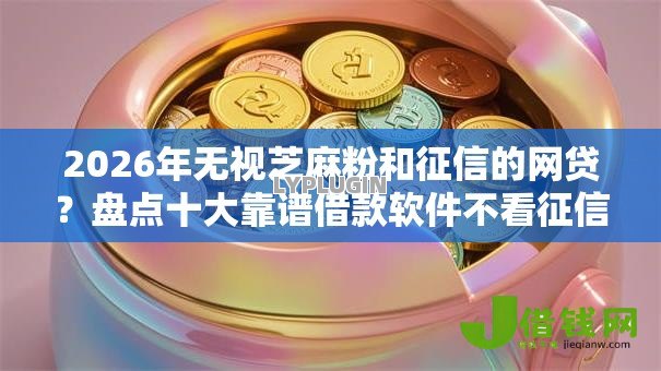 2026年无视芝麻粉和征信的网贷?盘点十大靠谱借款软件不看征信放款快 2026年无视芝麻粉和征信的网贷?盘点十大靠谱借款软件不看征信放款快