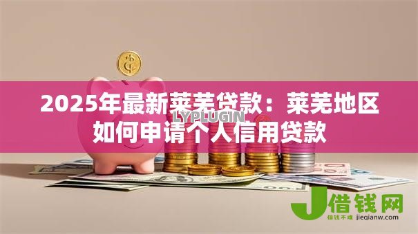 2025年最新莱芜贷款：莱芜地区如何申请个人信用贷款