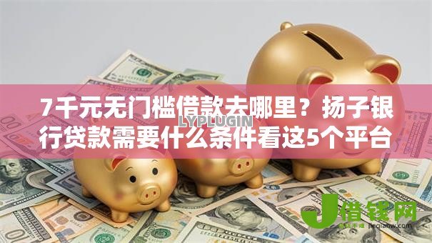 7千元无门槛借款去哪里？扬子银行贷款需要什么条件看这5个平台