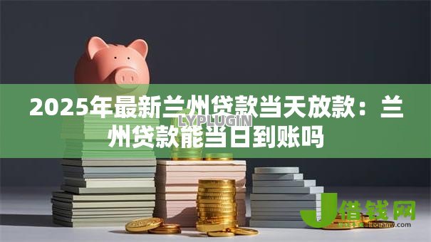 2025年最新兰州贷款当天放款:兰州贷款能当日到账吗 2025年最新兰州贷款当天放款:兰州贷款能当日到账吗