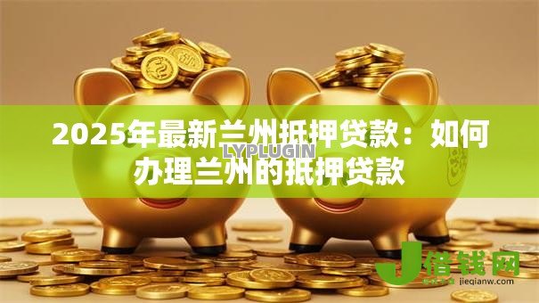 2025年最新兰州抵押贷款：如何办理兰州的抵押贷款