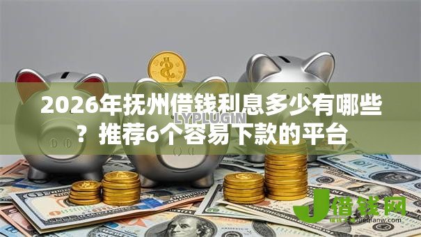 2026年抚州借钱利息多少有哪些?推荐6个容易下款的平台 2026年抚州借钱利息多少有哪些?推荐6个容易下款的平台