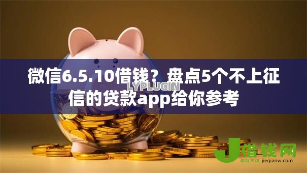 微信6.5.10借钱?盘点5个不上征信的贷款app给你参考 微信6.5.10借钱?盘点5个不上征信的贷款app给你参考