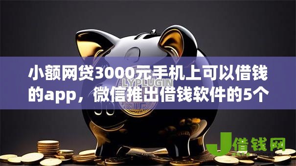 小额网贷3000元手机上可以借钱的app,微信推出借钱软件的5个平台介绍 小额网贷3000元手机上可以借钱的app,微信推出借钱软件的5个平台介绍