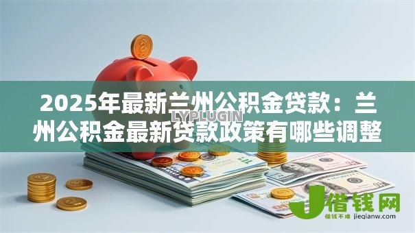 2025年最新兰州公积金贷款:兰州公积金最新贷款政策有哪些调整 2025年最新兰州公积金贷款:兰州公积金最新贷款政策有哪些调整