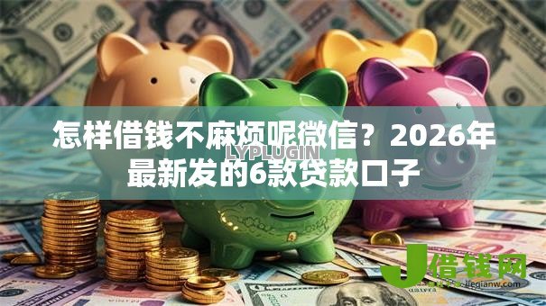 怎样借钱不麻烦呢微信？2026年最新发的6款贷款口子