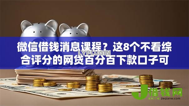 微信借钱消息课程？这8个不看综合评分的网贷百分百下款口子可以试试