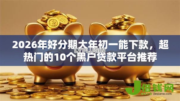 2026年好分期大年初一能下款,超热门的10个黑户贷款平台推荐 2026年好分期大年初一能下款,超热门的10个黑户贷款平台推荐