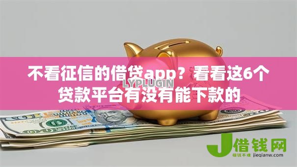 不看征信的借贷app?看看这6个贷款平台有没有能下款的 不看征信的借贷app?看看这6个贷款平台有没有能下款的