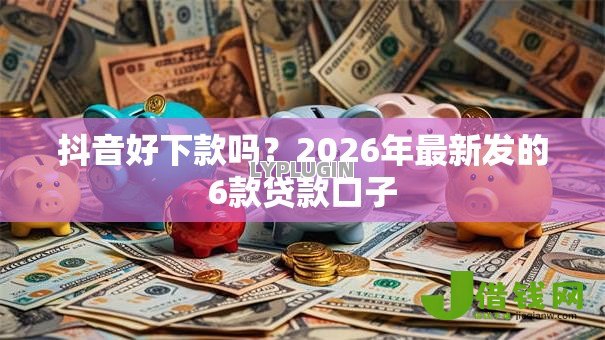 抖音好下款吗?2026年最新发的6款贷款口子 抖音好下款吗?2026年最新发的6款贷款口子
