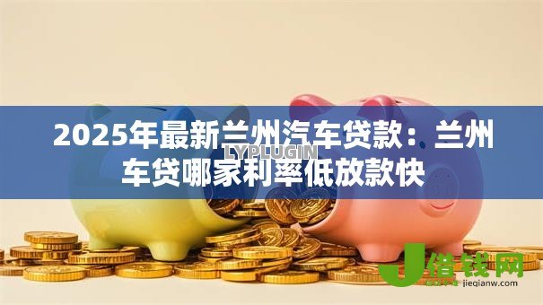 2025年最新兰州汽车贷款:兰州车贷哪家利率低放款快 2025年最新兰州汽车贷款:兰州车贷哪家利率低放款快