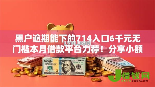 黑户逾期能下的714入口6千元无门槛本月借款平台力荐!分享小额网贷口子6千元无门槛借款 黑户逾期能下的714入口6千元无门槛本月借款平台力荐!分享小额网贷口子6千元无门槛借款