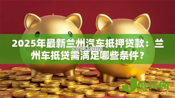 2025年最新兰州汽车抵押贷款：兰州车抵贷需满足哪些条件？