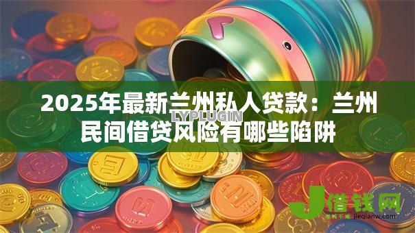 2025年最新兰州私人贷款：兰州民间借贷风险有哪些陷阱