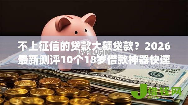 不上征信的贷款大额贷款?2026最新测评10个18岁借款神器快速下款app 不上征信的贷款大额贷款?2026最新测评10个18岁借款神器快速下款app