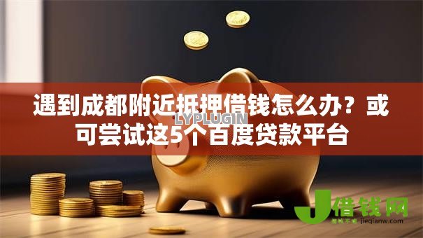 遇到成都附近抵押借钱怎么办?或可尝试这5个百度贷款平台 遇到成都附近抵押借钱怎么办?或可尝试这5个百度贷款平台