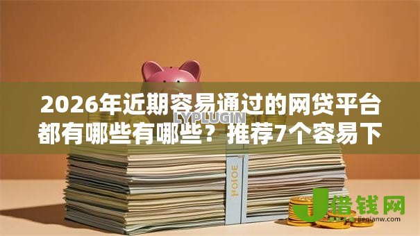 2026年近期容易通过的网贷平台都有哪些有哪些？推荐7个容易下款的平台