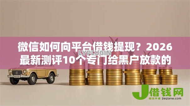 微信如何向平台借钱提现?2026最新测评10个专门给黑户放款的平台及征信呆账相关 微信如何向平台借钱提现?2026最新测评10个专门给黑户放款的平台及征信呆账相关