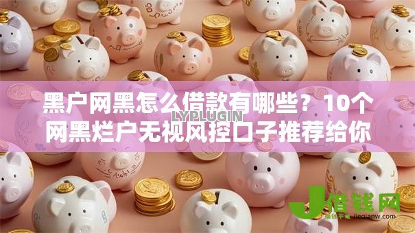 黑户网黑怎么借款有哪些?10个网黑烂户无视风控口子推荐给你 黑户网黑怎么借款有哪些?10个网黑烂户无视风控口子推荐给你