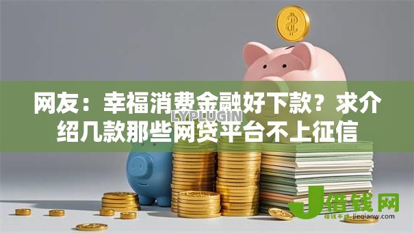 网友:幸福消费金融好下款?求介绍几款那些网贷平台不上征信 网友:幸福消费金融好下款?求介绍几款那些网贷平台不上征信