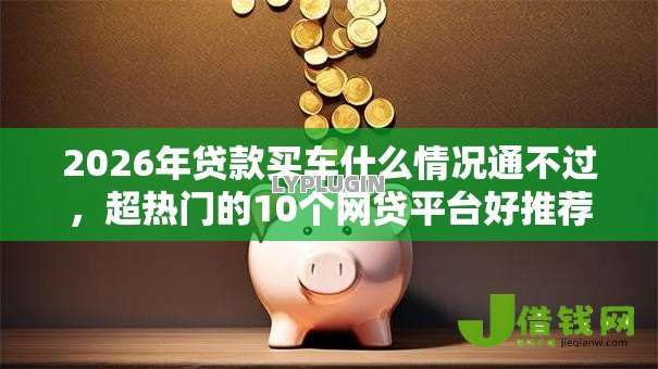 2026年贷款买车什么情况通不过，超热门的10个网贷平台好推荐