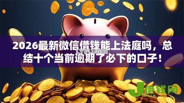 2026最新微信借钱能上法庭吗,总结十个当前逾期了必下的口子! 2026最新微信借钱能上法庭吗,总结十个当前逾期了必下的口子!