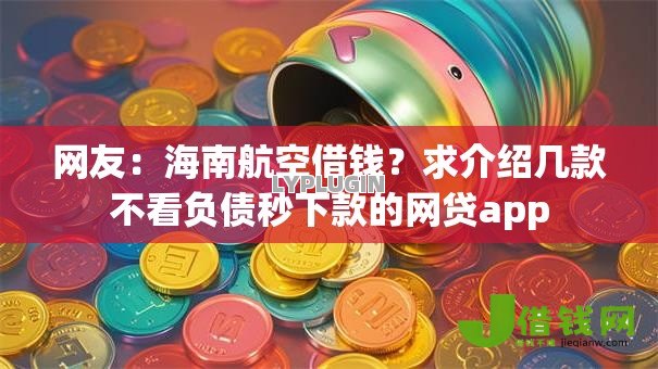 网友:海南航空借钱?求介绍几款不看负债秒下款的网贷app 网友:海南航空借钱?求介绍几款不看负债秒下款的网贷app