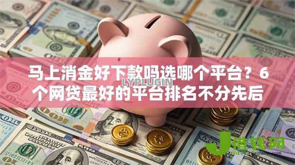 马上消金好下款吗选哪个平台?6个网贷最好的平台排名不分先后推荐 马上消金好下款吗选哪个平台?6个网贷最好的平台排名不分先后推荐